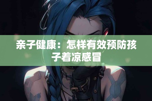 亲子健康：怎样有效预防孩子着凉感冒