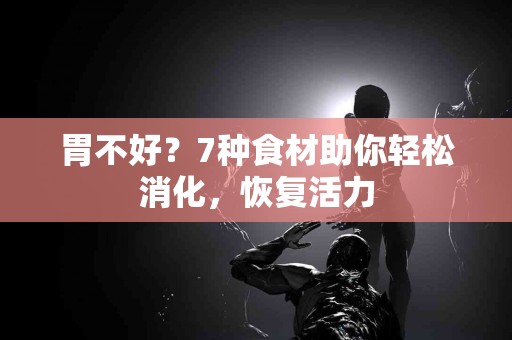 胃不好？7种食材助你轻松消化，恢复活力