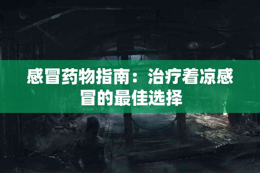 感冒药物指南：治疗着凉感冒的最佳选择