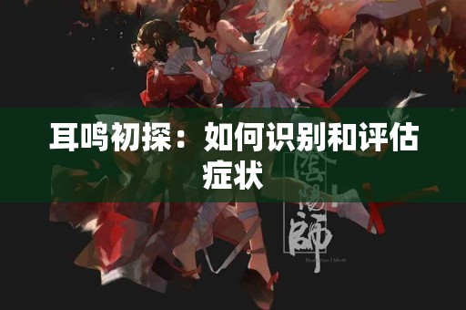 耳鸣初探：如何识别和评估症状