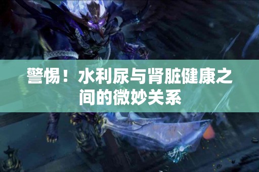 警惕！水利尿与肾脏健康之间的微妙关系