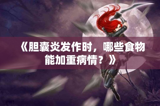 《胆囊炎发作时，哪些食物能加重病情？》