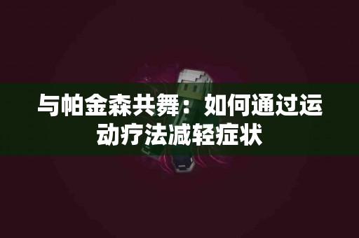 与帕金森共舞：如何通过运动疗法减轻症状