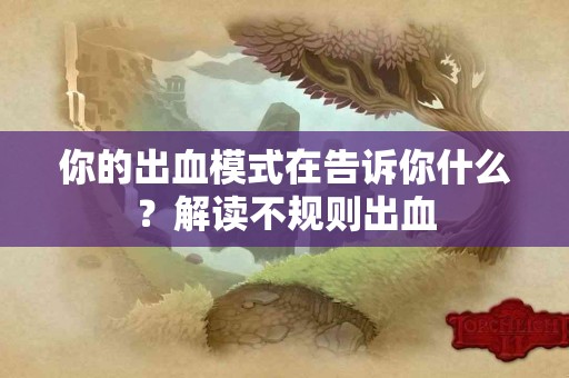 你的出血模式在告诉你什么？解读不规则出血