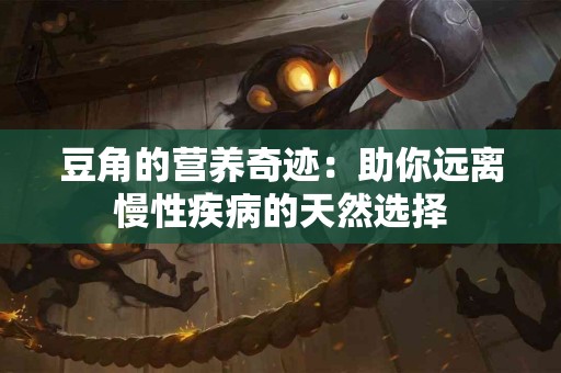 豆角的营养奇迹：助你远离慢性疾病的天然选择