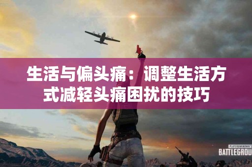 生活与偏头痛：调整生活方式减轻头痛困扰的技巧