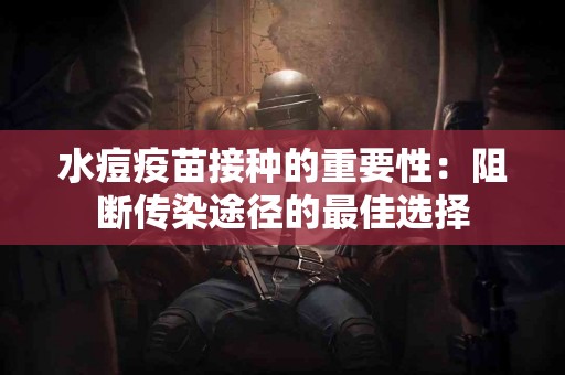 水痘疫苗接种的重要性：阻断传染途径的最佳选择