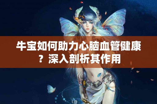 牛宝如何助力心脑血管健康？深入剖析其作用