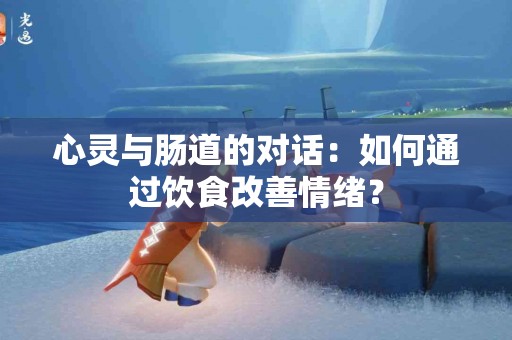 心灵与肠道的对话：如何通过饮食改善情绪？