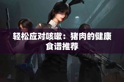 轻松应对咳嗽：猪肉的健康食谱推荐