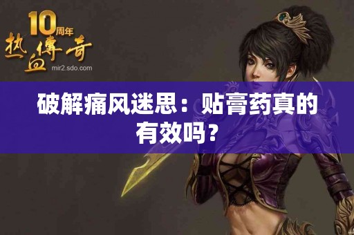 破解痛风迷思：贴膏药真的有效吗？