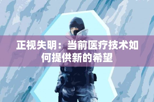 正视失明：当前医疗技术如何提供新的希望