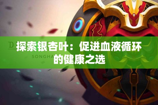 探索银杏叶：促进血液循环的健康之选