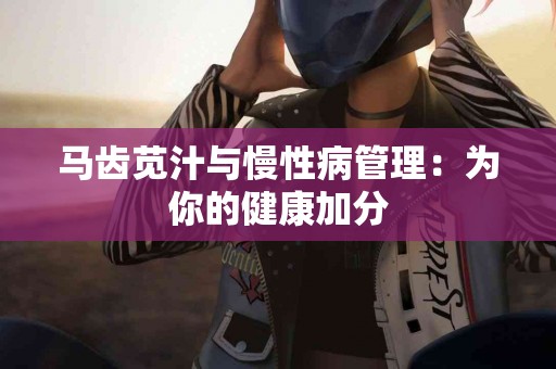 马齿苋汁与慢性病管理：为你的健康加分