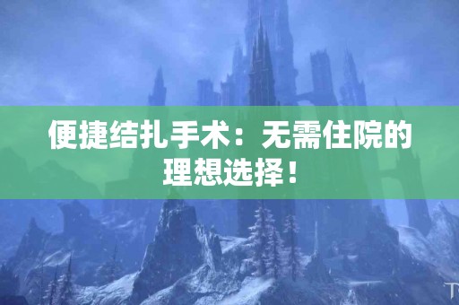 便捷结扎手术：无需住院的理想选择！