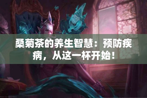 桑菊茶的养生智慧：预防疾病，从这一杯开始！
