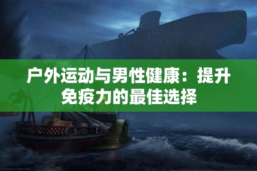 户外运动与男性健康：提升免疫力的最佳选择