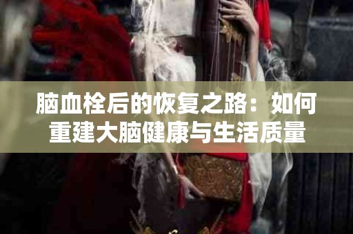 脑血栓后的恢复之路：如何重建大脑健康与生活质量