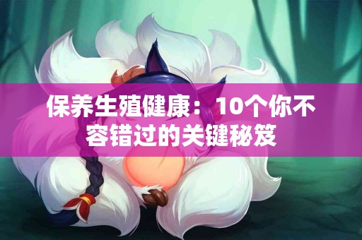 保养生殖健康：10个你不容错过的关键秘笈