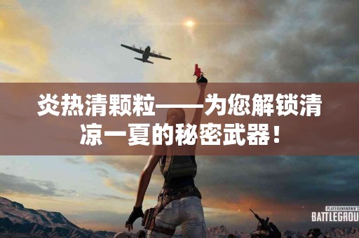 炎热清颗粒——为您解锁清凉一夏的秘密武器！