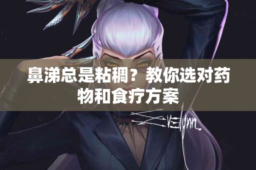 鼻涕总是粘稠？教你选对药物和食疗方案