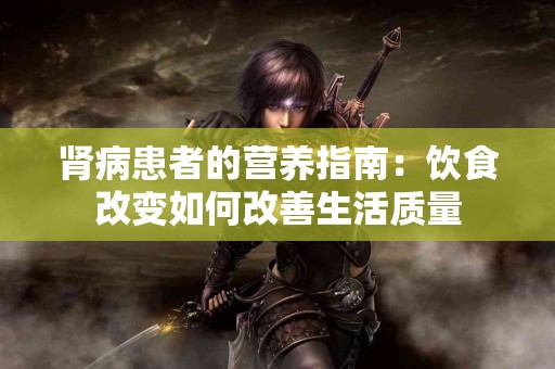 肾病患者的营养指南：饮食改变如何改善生活质量