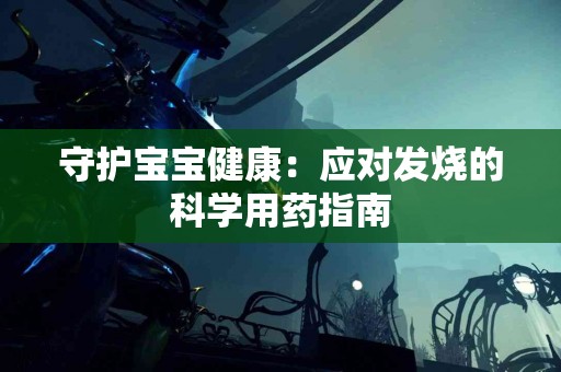 守护宝宝健康：应对发烧的科学用药指南