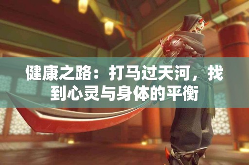 健康之路：打马过天河，找到心灵与身体的平衡