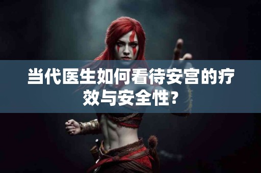 当代医生如何看待安宫的疗效与安全性？