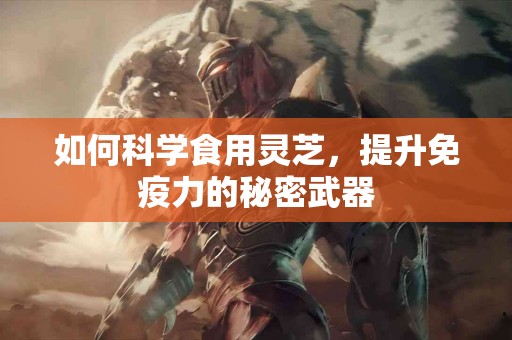 如何科学食用灵芝，提升免疫力的秘密武器