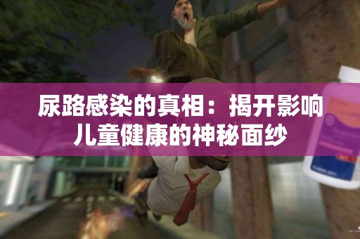 尿路感染的真相：揭开影响儿童健康的神秘面纱