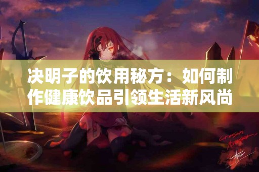 决明子的饮用秘方：如何制作健康饮品引领生活新风尚