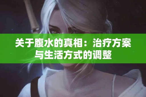 关于腹水的真相：治疗方案与生活方式的调整