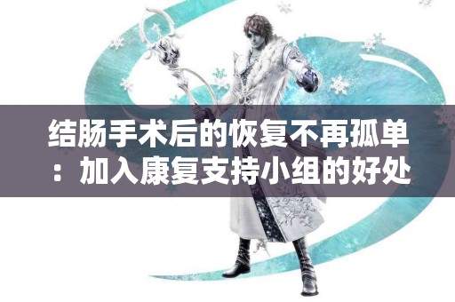 结肠手术后的恢复不再孤单：加入康复支持小组的好处