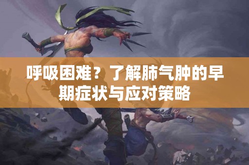 呼吸困难？了解肺气肿的早期症状与应对策略