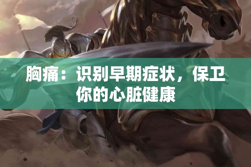 胸痛：识别早期症状，保卫你的心脏健康