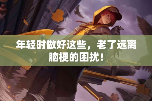 年轻时做好这些，老了远离脑梗的困扰！