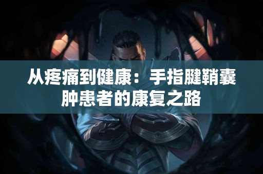 从疼痛到健康：手指腱鞘囊肿患者的康复之路