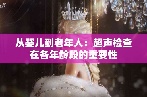 从婴儿到老年人：超声检查在各年龄段的重要性