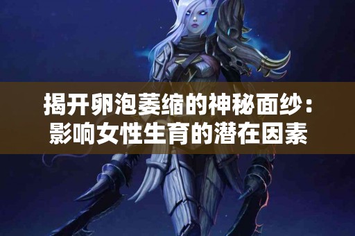 揭开卵泡萎缩的神秘面纱：影响女性生育的潜在因素