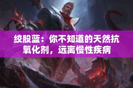 绞股蓝：你不知道的天然抗氧化剂，远离慢性疾病