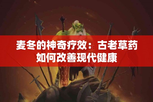 麦冬的神奇疗效：古老草药如何改善现代健康