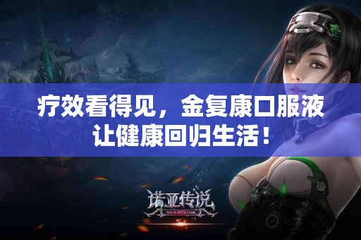 疗效看得见，金复康口服液让健康回归生活！
