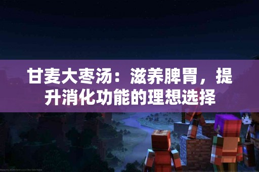 甘麦大枣汤：滋养脾胃，提升消化功能的理想选择