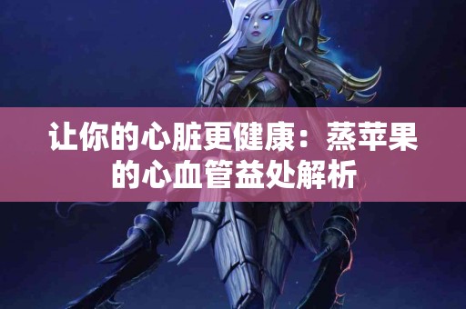 让你的心脏更健康：蒸苹果的心血管益处解析