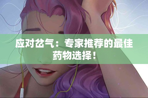 应对岔气：专家推荐的最佳药物选择！