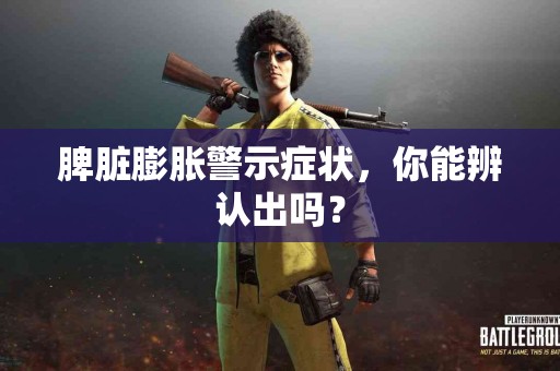 脾脏膨胀警示症状，你能辨认出吗？