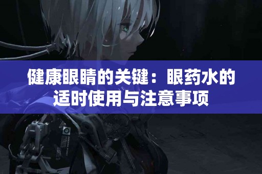 健康眼睛的关键：眼药水的适时使用与注意事项