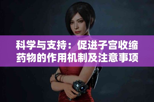 科学与支持：促进子宫收缩药物的作用机制及注意事项