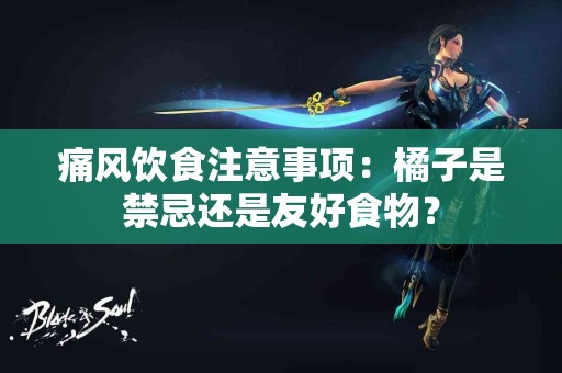 痛风饮食注意事项：橘子是禁忌还是友好食物？